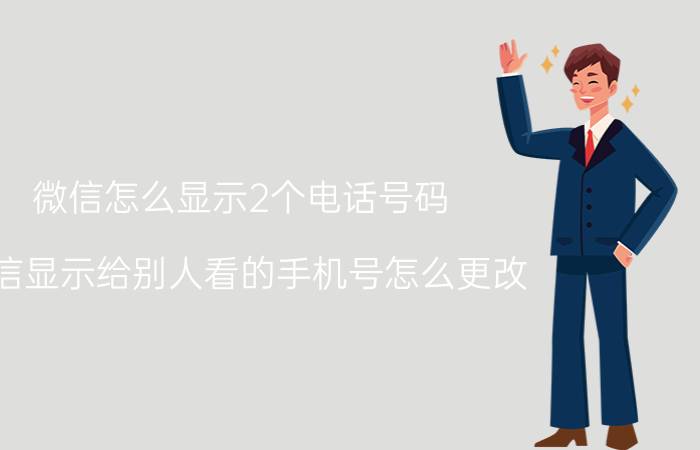 微信怎么显示2个电话号码 微信显示给别人看的手机号怎么更改？